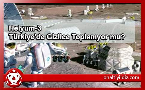 Helyum-3 Türkiye'de Gizlice Toplanıyor mu?