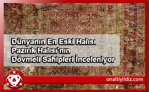 Dünyanın En Eski Halısı Pazırık Halısı’nın Dövmeli Sahipleri İnceleniyor