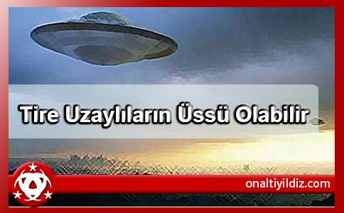 Tire Uzaylıların Üssü Olabilir