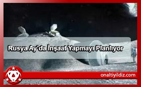 Rusya Ay’da İnşaat Yapmayı Planlıyor