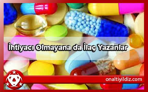 İhtiyacı Olmayana da İlaç Yazanlar