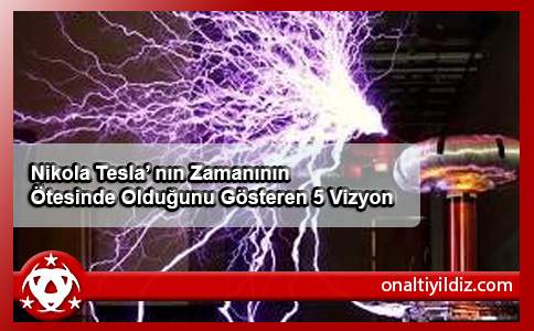 Nikola Tesla’ nın Zamanının Ötesinde Olduğunu Gösteren 5 Vizyon