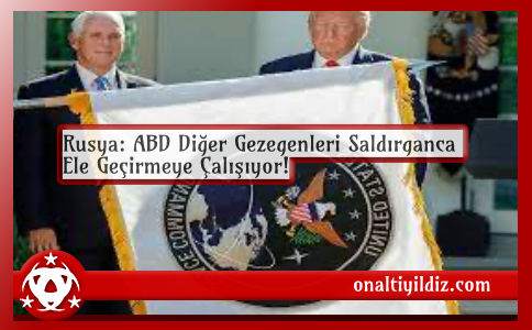 Rusya: ABD Diğer Gezegenleri Saldırganca Ele Geçirmeye Çalışıyor!