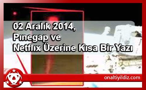 02 Aralık 2014, Pınegap ve Netflıx Üzerine Kısa Bir Yazı