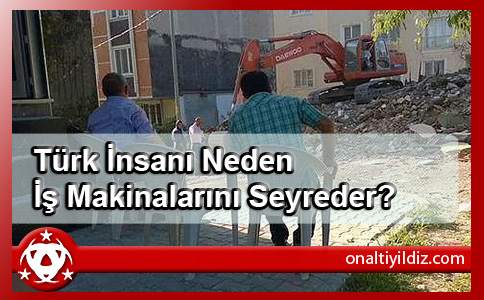 Türk İnsanı Neden İş Makinalarını Seyreder?