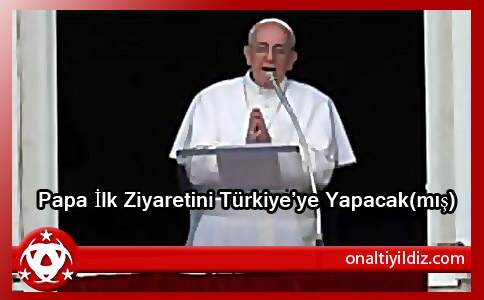 Papa İlk Ziyaretini Türkiye’ye Yapacak(mış)