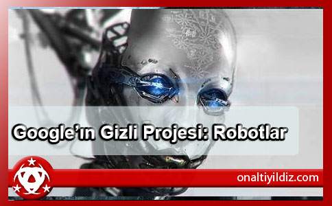 Google’ın Gizli Projesi: Robotlar