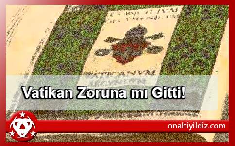 Vatikan Zoruna mı Gitti!