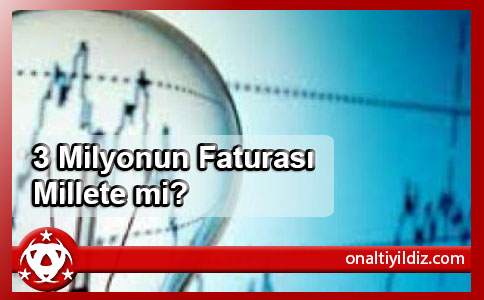 3 Milyonun Faturası Millete mi?