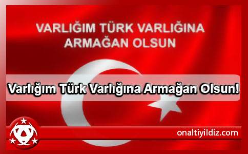 Varlığım Türk Varlığına Armağan Olsun!