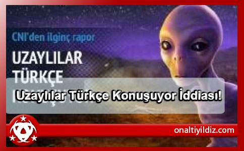 Uzaylılar Türkçe Konuşuyor İddiası!