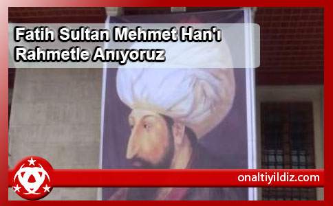 Fatih Sultan Mehmet Han'ı Rahmetle Anıyoruz