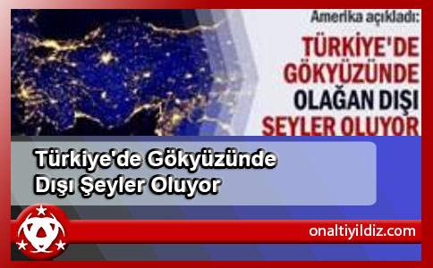 Türkiye'de Gökyüzünde Olağan Dışı Şeyler Oluyor
