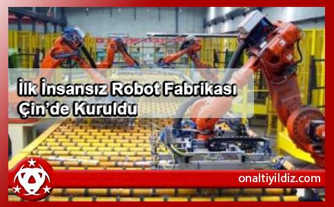 İlk İnsansız Robot Fabrikası Çinde Kuruldu