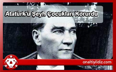 Atatürk'ü Şeyh Çocukları Korurdu