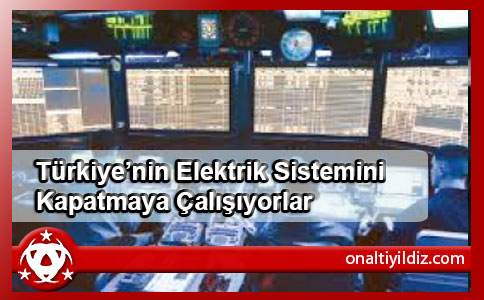 Türkiyenin Elektrik Sistemini Kapatmaya Çalışıyorlar