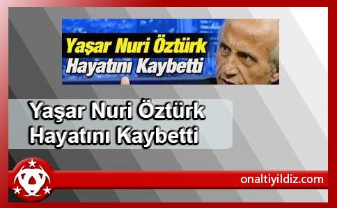 Yaşar Nuri Öztürk Hayatını Kaybetti