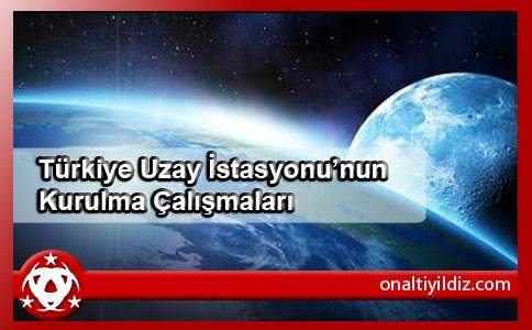 Türkiye Uzay İstasyonu’nun Kurulma Çalışmaları