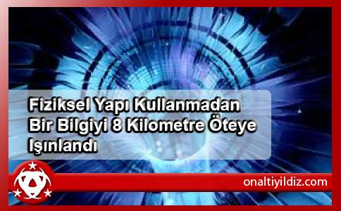 Fiziksel Yapı Kullanmadan Bir Bilgiyi 8 Kilometre Öteye Işınlandı