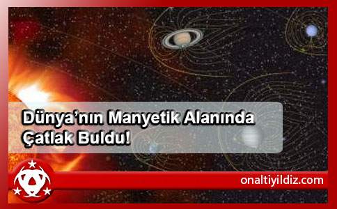  Dünya’nın Manyetik Alanında Çatlak Buldu!