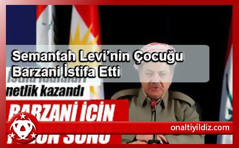 Semantah Levi’nin Çocuğu Barzani İstifa Etti