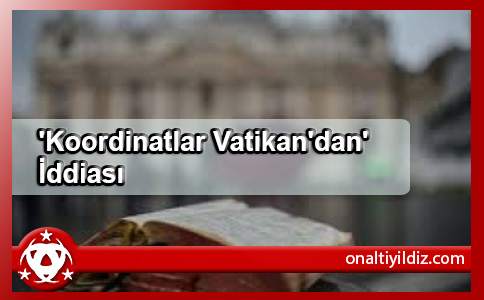 'Koordinatlar Vatikan'dan' İddiası