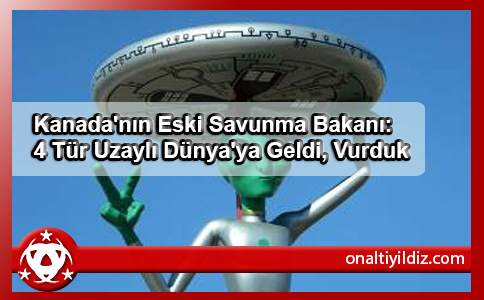 Kanada'nın Eski Savunma Bakanı: 4 Tür Uzaylı Dünya'ya Geldi, Vurduk