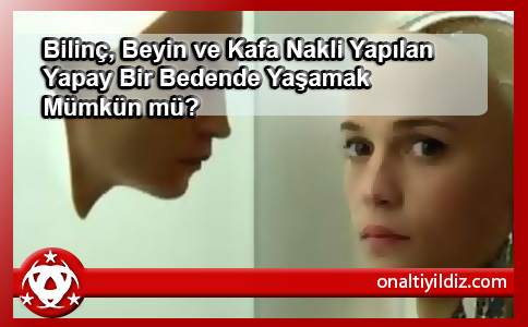 Bilinç, Beyin ve Kafa Nakli Yapılan Yapay Bir Bedende Yaşamak Mümkün mü?