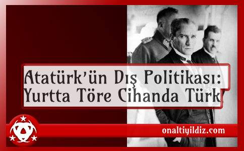 Atatürk’ün Dış Politikası: Yurtta Töre Cihanda Türk
