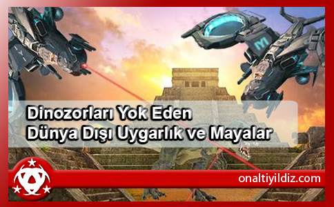 Dinozorları Yok Eden Dünya Dışı Uygarlık ve Mayalar