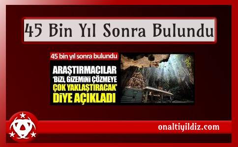 45 Bin Yıl Sonra Bulundu