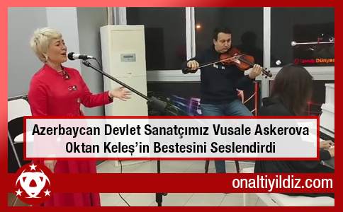 Azerbaycan Devlet Sanatçımız Vusale Askerova Oktan Keleş’in Bestesini Seslendirdi