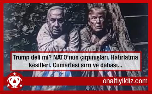Trump deli mi? NATO'nun çırpınışları. Hatırlatma kesitleri. Cumartesi sırrı ve dahası...
