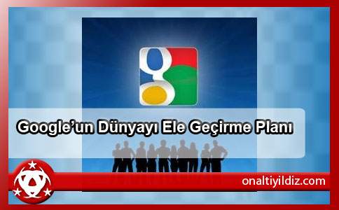 Google’un Dünyayı Ele Geçirme Planı