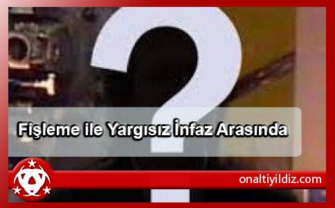 Fişleme ile Yargısız İnfaz Arasında