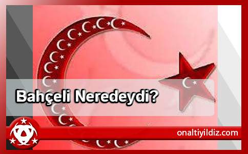 Bahçeli Neredeydi?