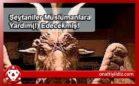 Şeytaniler Müslümanlara Yardım(!) Edecekmiş!