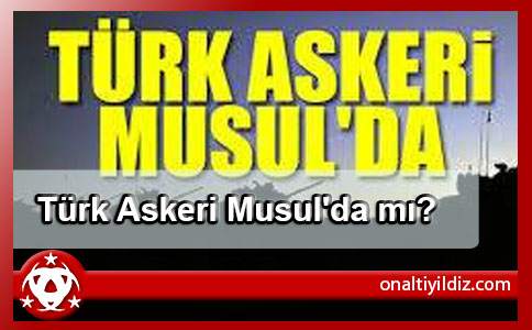 Türk Askeri Musul'da mı?