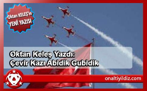 Oktan Keleş Yazdı:Çevir Kazı Abidik Gubidik